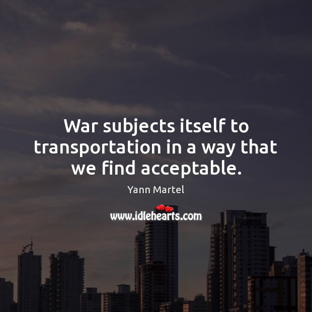 War subjects itself to transportation in a way that we find acceptable. Yann Martel Picture Quote