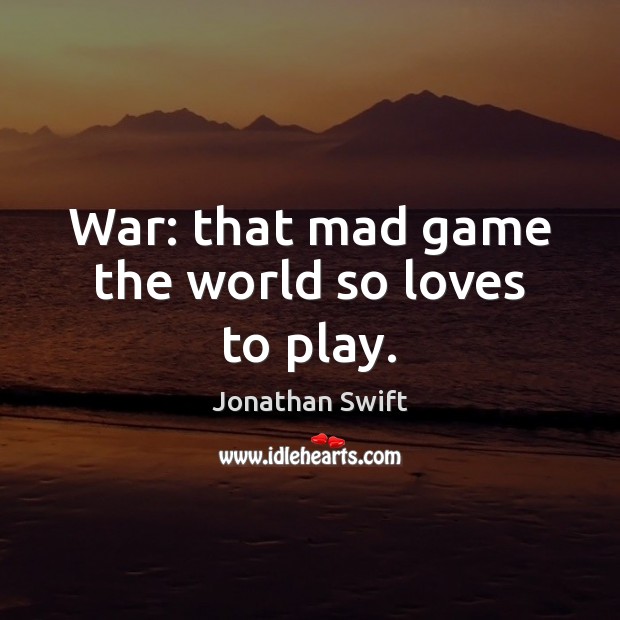 War: that mad game the world so loves to play. Jonathan Swift Picture Quote