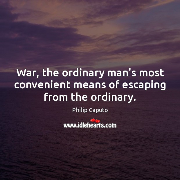 War, the ordinary man’s most convenient means of escaping from the ordinary. Philip Caputo Picture Quote