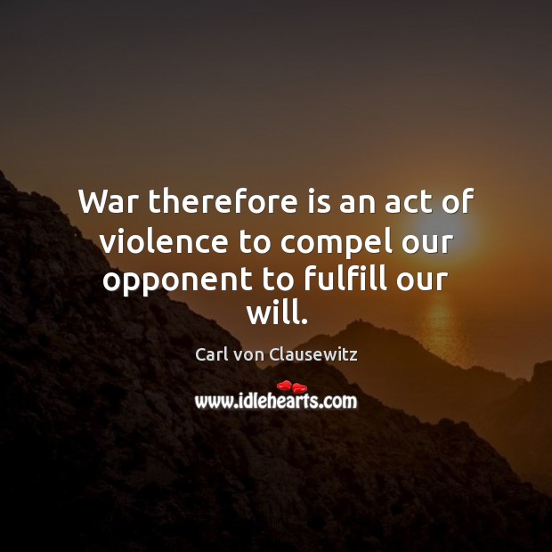 War therefore is an act of violence to compel our opponent to fulfill our will. Carl von Clausewitz Picture Quote