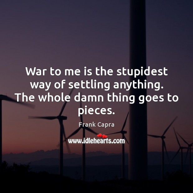 War to me is the stupidest way of settling anything. The whole damn thing goes to pieces. Frank Capra Picture Quote