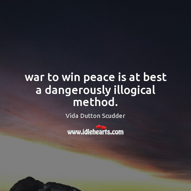 War to win peace is at best a dangerously illogical method. Vida Dutton Scudder Picture Quote