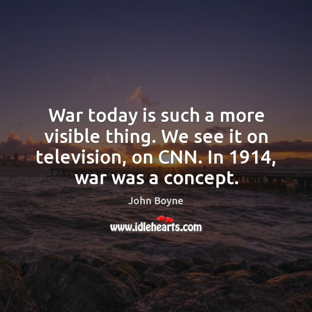 War today is such a more visible thing. We see it on Image