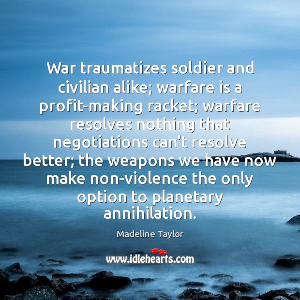 War traumatizes soldier and civilian alike; warfare is a profit-making racket; warfare Madeline Taylor Picture Quote