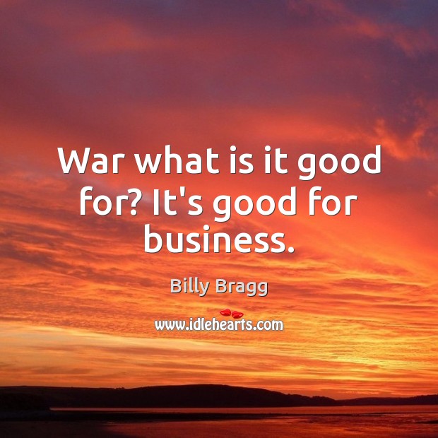 War what is it good for? It’s good for business. Billy Bragg Picture Quote
