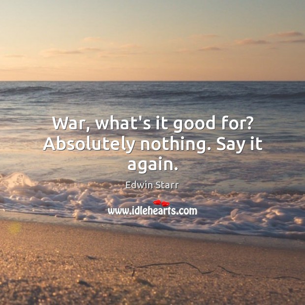 War, what’s it good for? Absolutely nothing. Say it again. Edwin Starr Picture Quote