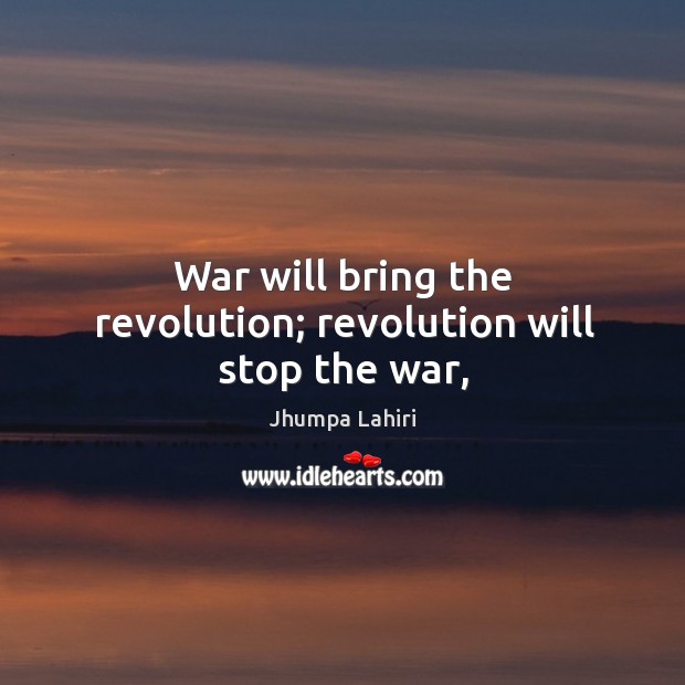War will bring the revolution; revolution will stop the war, Jhumpa Lahiri Picture Quote