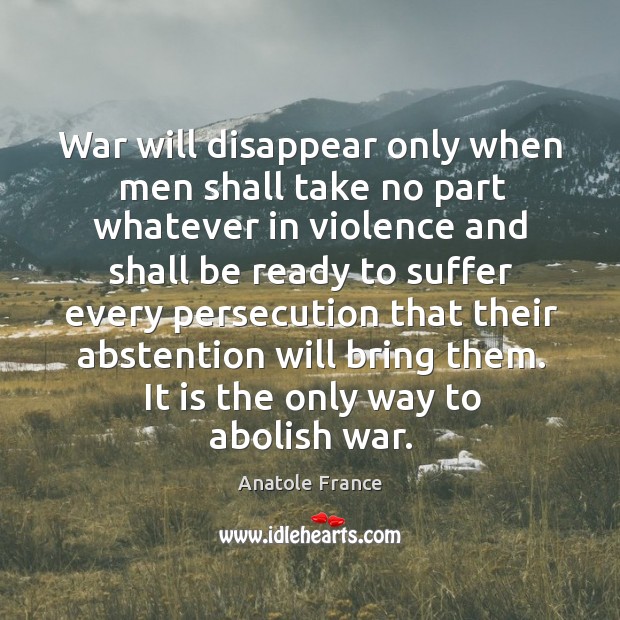 War will disappear only when men shall take no part whatever.. Anatole France Picture Quote