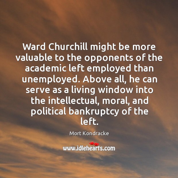 Ward churchill might be more valuable to the opponents of the academic left employed than unemployed. Mort Kondracke Picture Quote