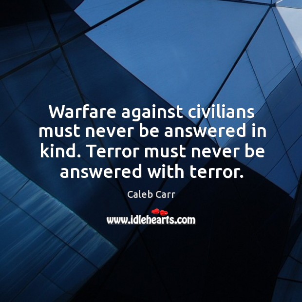 Warfare against civilians must never be answered in kind. Terror must never be answered with terror. Caleb Carr Picture Quote