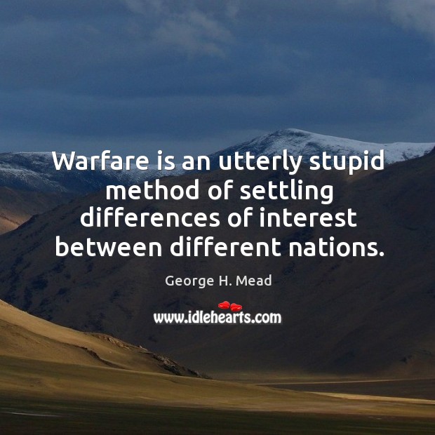 Warfare is an utterly stupid method of settling differences of interest between different nations. George H. Mead Picture Quote