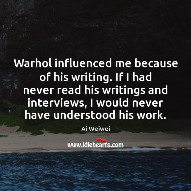 Warhol influenced me because of his writing. If I had never read Ai Weiwei Picture Quote
