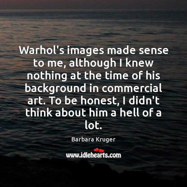 Warhol’s images made sense to me, although I knew nothing at the Barbara Kruger Picture Quote
