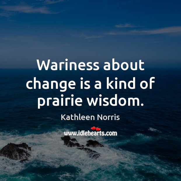 Wariness about change is a kind of prairie wisdom. Kathleen Norris Picture Quote