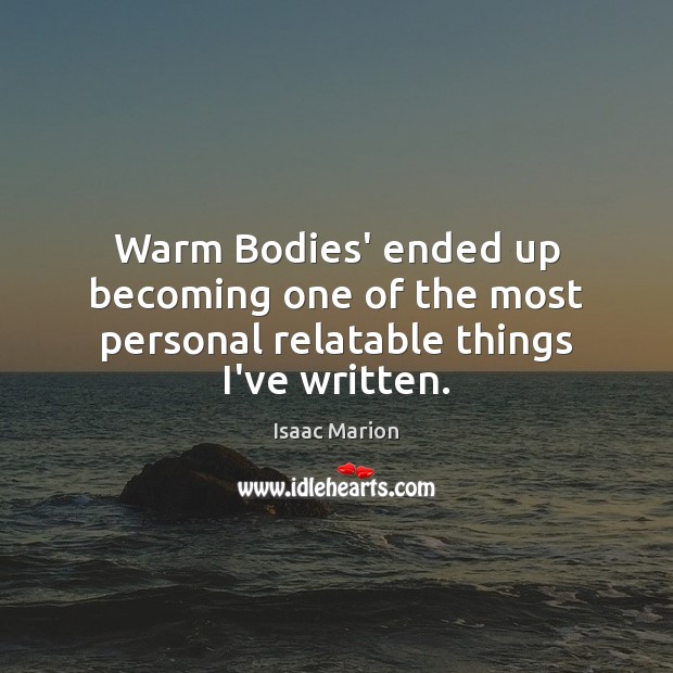 Warm Bodies’ ended up becoming one of the most personal relatable things I’ve written. Isaac Marion Picture Quote