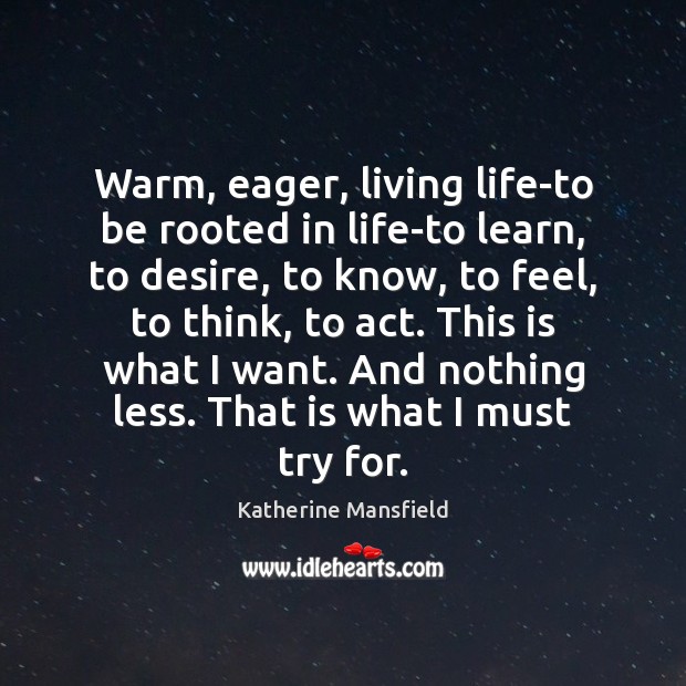 Warm, eager, living life-to be rooted in life-to learn, to desire, to Katherine Mansfield Picture Quote