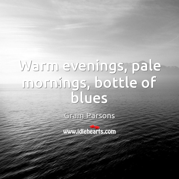 Warm evenings, pale mornings, bottle of blues Gram Parsons Picture Quote