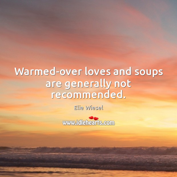 Warmed-over loves and soups are generally not recommended. Elie Wiesel Picture Quote