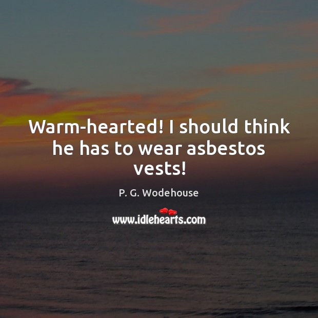 Warm-hearted! I should think he has to wear asbestos vests! P. G. Wodehouse Picture Quote