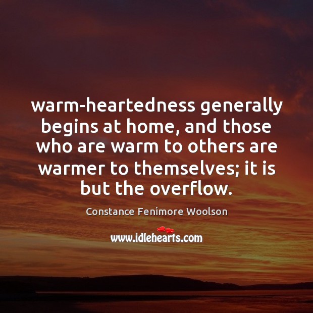 Warm-heartedness generally begins at home, and those who are warm to others Constance Fenimore Woolson Picture Quote