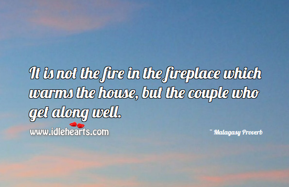 It is not the fire in the fireplace which warms the house, but the couple who get along well. Malagasy Proverbs Image