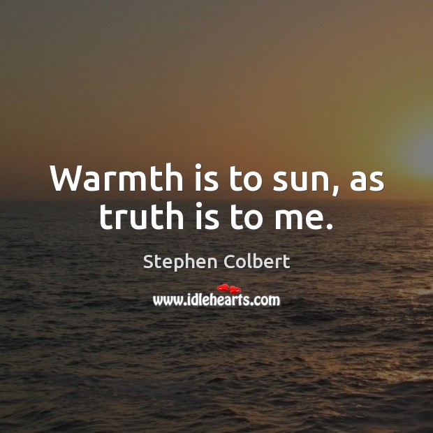 Warmth is to sun, as truth is to me. Stephen Colbert Picture Quote