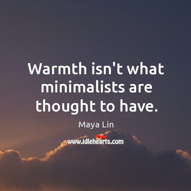 Warmth isn’t what minimalists are thought to have. Maya Lin Picture Quote