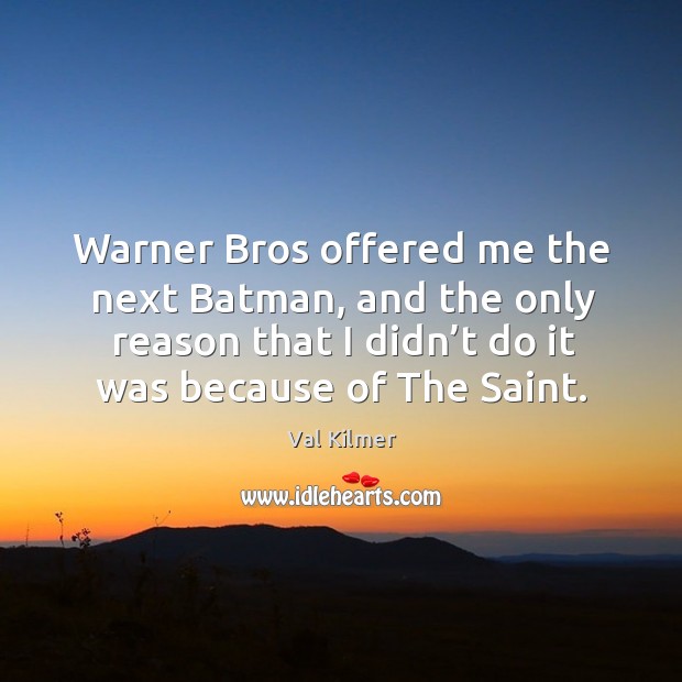 Warner bros offered me the next batman, and the only reason that I didn’t do it was because of the saint. Val Kilmer Picture Quote