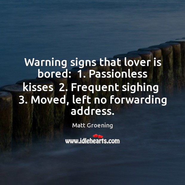 Warning signs that lover is bored:  1. Passionless kisses  2. Frequent sighing  3. Moved, left Matt Groening Picture Quote