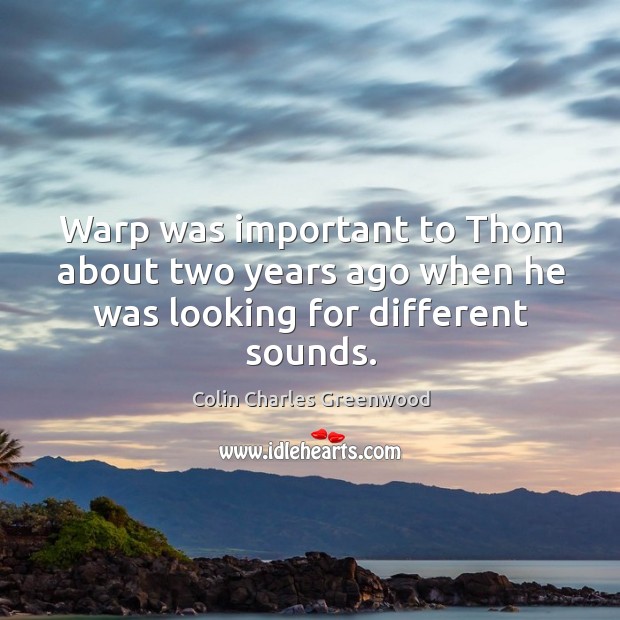 Warp was important to thom about two years ago when he was looking for different sounds. Colin Charles Greenwood Picture Quote