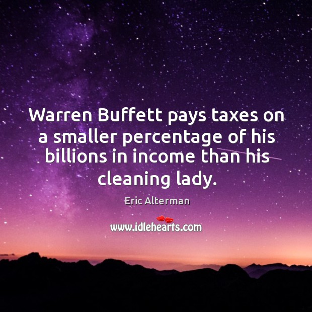 Warren buffett pays taxes on a smaller percentage of his billions in income than his cleaning lady. Eric Alterman Picture Quote