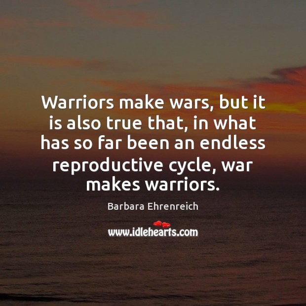 Warriors make wars, but it is also true that, in what has Barbara Ehrenreich Picture Quote