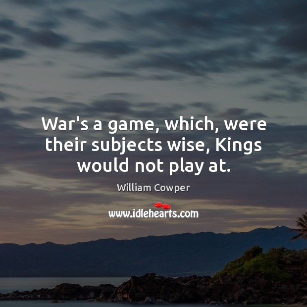 War’s a game, which, were their subjects wise, Kings would not play at. William Cowper Picture Quote