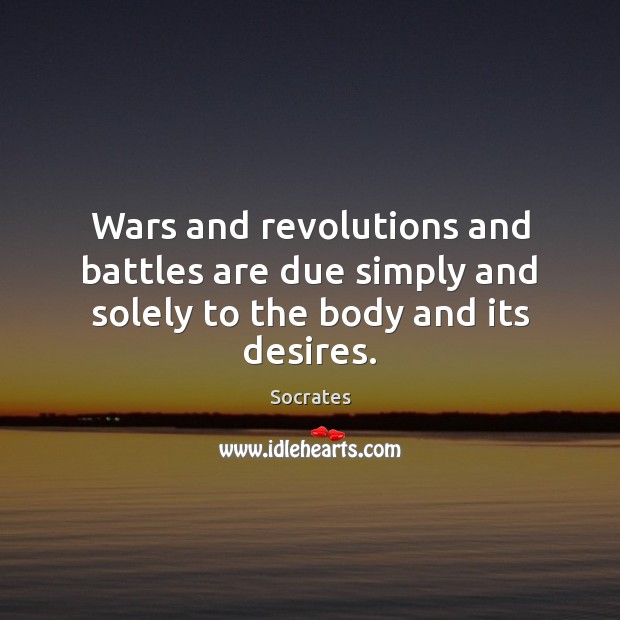 Wars and revolutions and battles are due simply and solely to the body and its desires. Socrates Picture Quote