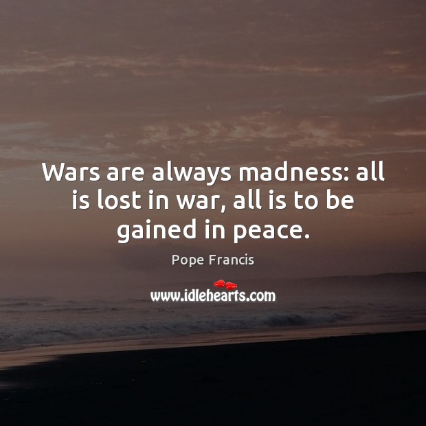 Wars are always madness: all is lost in war, all is to be gained in peace. Image