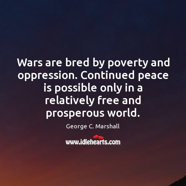Wars are bred by poverty and oppression. Continued peace is possible only George C. Marshall Picture Quote