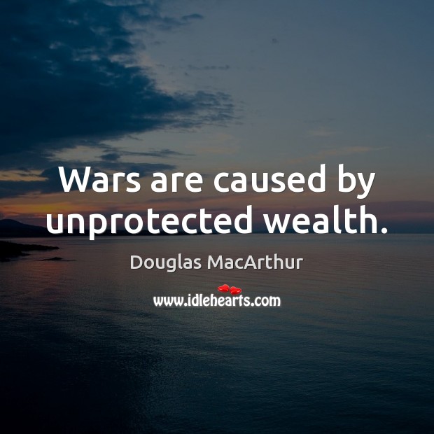 Wars are caused by unprotected wealth. Douglas MacArthur Picture Quote