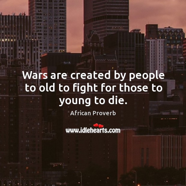 Wars are created by people to old to fight for those to young to die. African Proverbs Image