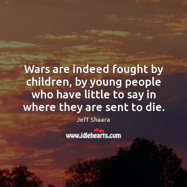 Wars are indeed fought by children, by young people who have little Jeff Shaara Picture Quote