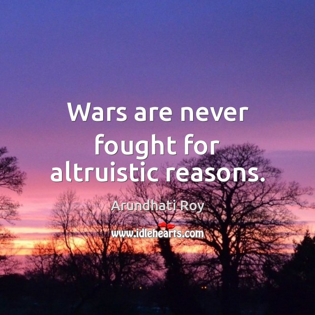 Wars are never fought for altruistic reasons. Arundhati Roy Picture Quote