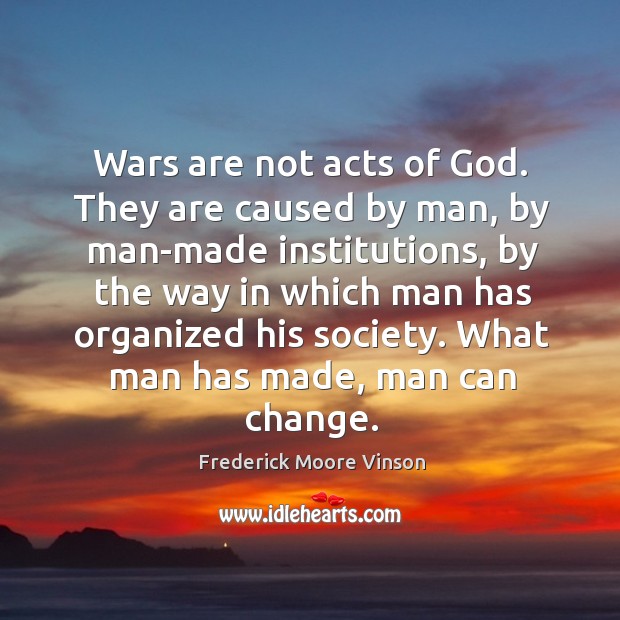 Wars are not acts of God. They are caused by man, by man-made institutions, by the way Image