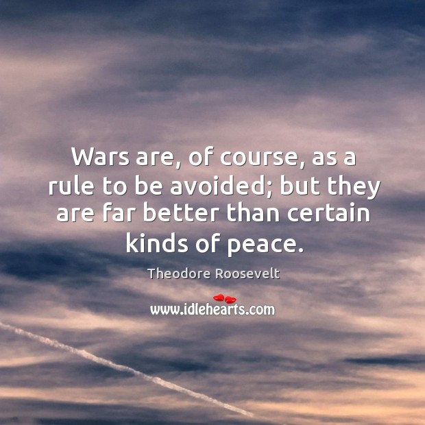 Wars are, of course, as a rule to be avoided; but they are far better than certain kinds of peace. Theodore Roosevelt Picture Quote