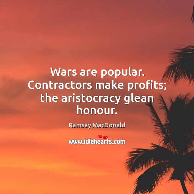 Wars are popular. Contractors make profits; the aristocracy glean honour. Ramsay MacDonald Picture Quote
