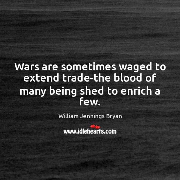 Wars are sometimes waged to extend trade-the blood of many being shed to enrich a few. William Jennings Bryan Picture Quote