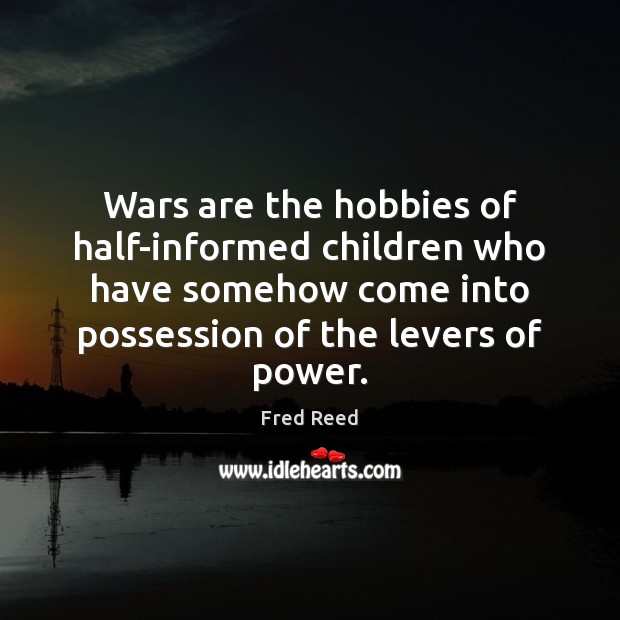 Wars are the hobbies of half-informed children who have somehow come into Fred Reed Picture Quote