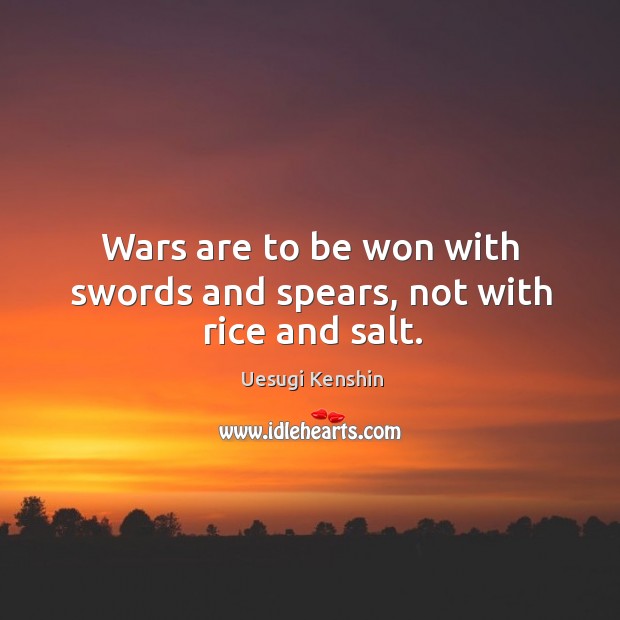 Wars are to be won with swords and spears, not with rice and salt. Uesugi Kenshin Picture Quote