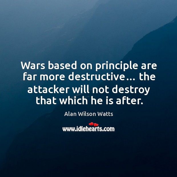Wars based on principle are far more destructive… the attacker will not destroy that which he is after. Alan Wilson Watts Picture Quote