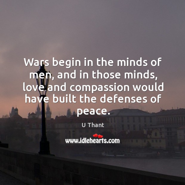 Wars begin in the minds of men, and in those minds, love and compassion would have built the defenses of peace. U Thant Picture Quote