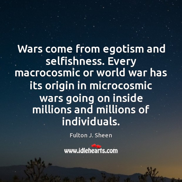 Wars come from egotism and selfishness. Every macrocosmic or world war has Fulton J. Sheen Picture Quote