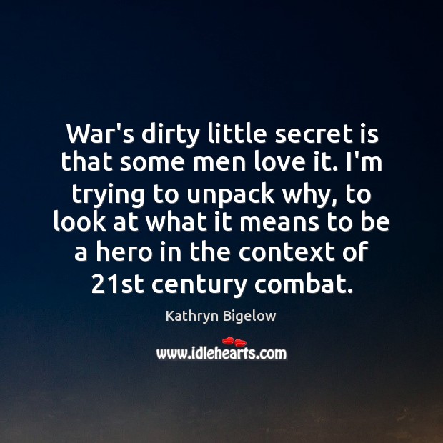 War’s dirty little secret is that some men love it. I’m trying Kathryn Bigelow Picture Quote